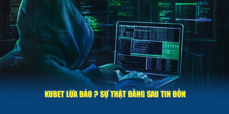 Sự thật đằng sau những thông tin tố KUBET lừa đảo